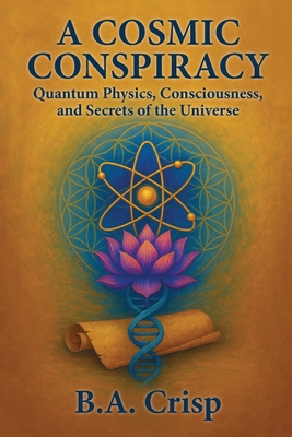 A Cosmic Conspiracy: Quantum Physics, Consciousness, and Secrets of the Universe - Crisp, B a, and Waitz, Michael (Editor)