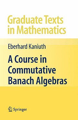 A Course in Commutative Banach Algebras - Kaniuth, Eberhard