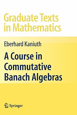 A Course in Commutative Banach Algebras - Kaniuth, Eberhard