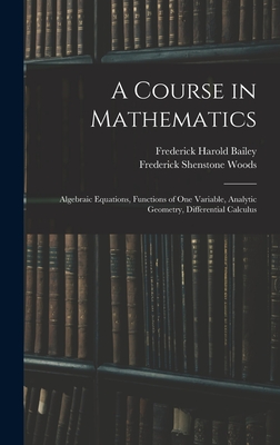 A Course in Mathematics: Algebraic Equations, Functions of One Variable, Analytic Geometry, Differential Calculus - Bailey, Frederick Harold, and Woods, Frederick Shenstone