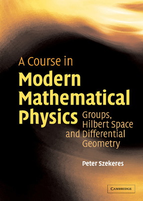A Course in Modern Mathematical Physics: Groups, Hilbert Space and Differential Geometry - Szekeres, Peter