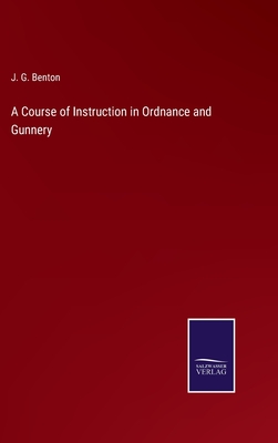 A Course of Instruction in Ordnance and Gunnery - Benton, J G