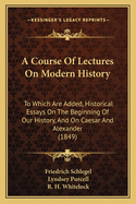 A Course Of Lectures On Modern History: To Which Are Added, Historical Essays On The Beginning Of Our History, And On Caesar And Alexander (1849)