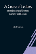 A Course of Lectures on the Principles of Domestic Economy and Cookery