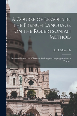 A Course of Lessons in the French Language on the Robertsonian Method: Intended for the Use of Persons Studying the Language Without a Teacher - Monteith, A H (Alexander H ) (Creator)
