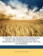 A Course of Philosophy: Embracing Logic, Metaphysics and Ethics. Designed as a Text-Book for the Use of Schools