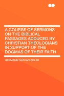 A Course of Sermons on the Biblical Passages Adduced by Christian Theologians in Support of the Dogmas of Their Faith