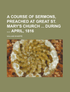 A Course of Sermons, Preached at Great St. Mary's Church ... During ... April, 1816 - Sharpe, William