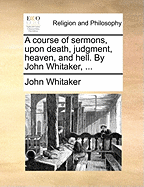 A Course of Sermons, Upon Death, Judgment, Heaven, and Hell. by John Whitaker,