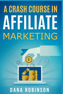 A Crash Course In Affiliate Marketing: Make Money From The Comfort Of Your Own Home By Leveraging The Power Of Affiliate Marketing