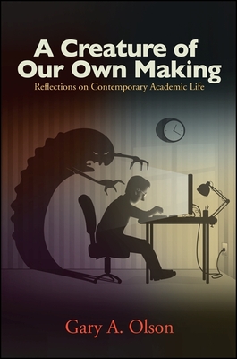 A Creature of Our Own Making: Reflections on Contemporary Academic Life - Olson, Gary A, Professor