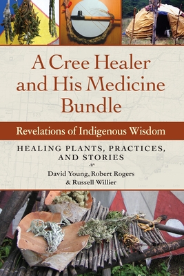 A Cree Healer and His Medicine Bundle: Revelations of Indigenous Wisdom--Healing Plants, Practices, and Stories - Young, David, and Rogers, Robert, and Willier, Russell