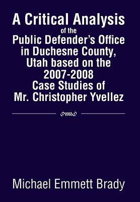 A Critical Analysis of the Public Defender's Office in Duchesne County, Utah Based on the 2007-2008 Case Studies of Mr. Christopher Yvellez - Brady, Michael Emmett