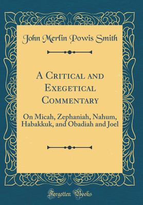 A Critical and Exegetical Commentary: On Micah, Zephaniah, Nahum, Habakkuk, and Obadiah and Joel (Classic Reprint) - Smith, John Merlin Powis