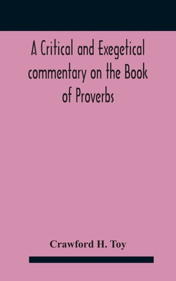 A critical and exegetical commentary on the Book of Proverbs - H Toy, Crawford