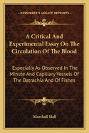 A Critical And Experimental Essay On The Circulation Of The Blood: Especially As Observed In The Minute And Capillary Vessels Of The Batrachia And Of Fishes