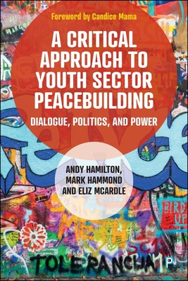 A Critical Approach to Youth Sector Peacebuilding: Dialogue, Politics, and Power - Hamilton, Andy, and Hammond, Mark, and McArdle, Eliz