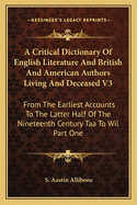 A Critical Dictionary Of English Literature And British And American Authors Living And Deceased V3: From The Earliest Accounts To The Latter Half Of The Nineteenth Century Taa To Wil Part One