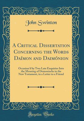 A Critical Dissertation Concerning the Words Damon and Daimnion: Occasion'd by Two Late Enquiries Into the Meaning of Demoniacks in the New Testament, in a Letter to a Friend (Classic Reprint) - Swinton, John