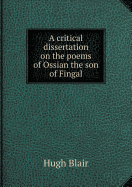 A Critical Dissertation on the Poems of Ossian the Son of Fingal