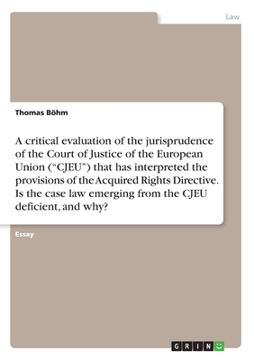 A critical evaluation of the jurisprudence of the Court of Justice of the European Union ("CJEU") that has interpreted the provisions of the Acquired Rights Directive. Is the case law emerging from the CJEU deficient, and why? - Bhm, Thomas