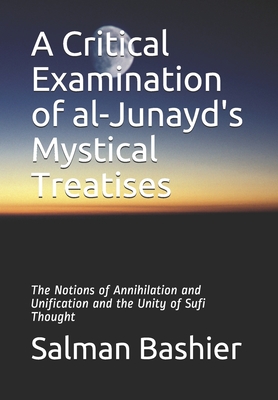 A Critical Examination of al-Junayd's Mystical Treatises: The Notions of Annihilation and Unification and the Unity of Sufi Thought - Bashier, Salman