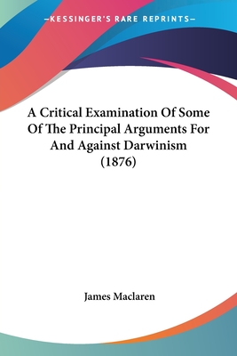 A Critical Examination Of Some Of The Principal Arguments For And Against Darwinism (1876) - MacLaren, James