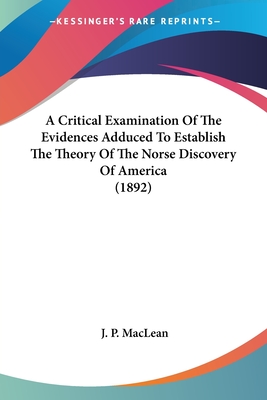 A Critical Examination Of The Evidences Adduced To Establish The Theory Of The Norse Discovery Of America (1892) - MacLean, J P