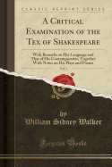 A Critical Examination of the Tex of Shakespeare, Vol. 1: With Remarks on His Language and That of His Contemporaries, Together with Notes on His Plays and Poems (Classic Reprint)