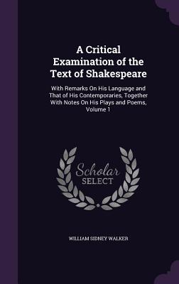 A Critical Examination of the Text of Shakespeare: With Remarks On His Language and That of His Contemporaries, Together With Notes On His Plays and Poems, Volume 1 - Walker, William Sidney