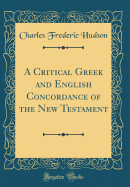 A Critical Greek and English Concordance of the New Testament (Classic Reprint)