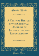 A Critical History of the Christian Doctrine of Justification and Reconciliation (Classic Reprint)