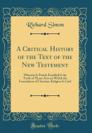 A Critical History of the Text of the New Testement: Wherein Is Firmly Establish'd the Truth of Those Acts on Which the Foundation of Christian Religion Is Laid (Classic Reprint)