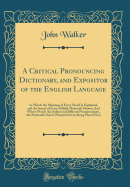 A Critical Pronouncing Dictionary, and Expositor of the English Language: In Which the Meaning of Every Word Is Explained, and the Sound of Every Syllable Distinctly Shown; And Where Words Are Subject to Different Pronunciations, the Preferable One Is Poi