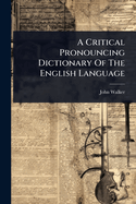 A Critical Pronouncing Dictionary Of The English Language