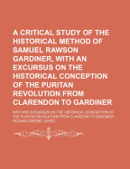 A Critical Study of the Historical Method of Samuel Rawson Gardiner, with an Excursus on the Historical Conception of the Puritan Revolution from Clarendon to Gardiner; With and Excursus on the Historical Conception of the Puritan Revolution from Claredon