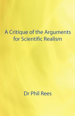 A Critique of the Arguments for Scientific Realism - Rees, Phil, Dr.