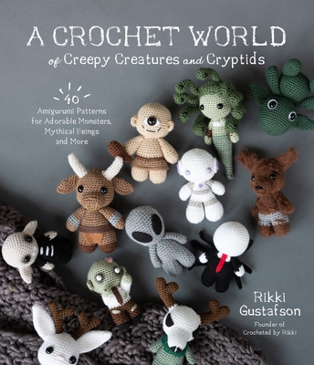 A Crochet World of Creepy Creatures and Cryptids: 40 Amigurumi Patterns for Adorable Monsters, Mythical Beings and More - Gustafson, Rikki