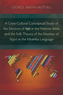 A Cross-Cultural Conceptual Study of the Emotion of  in the Hebrew Bible and the Folk Theory of the Emotion of Ngo in the Kikamba Language - Mbithi Mutuku, George