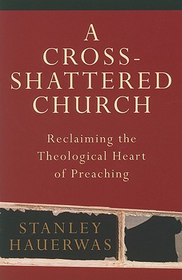 A Cross-Shattered Church: Reclaiming the Theological Heart of Preaching - Hauerwas, Stanley, Dr.