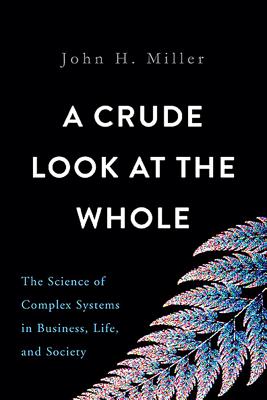 A Crude Look at the Whole: The Science of Complex Systems in Business, Life, and Society - Miller, John H