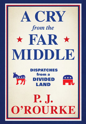 A Cry from the Far Middle: Dispatches from a Divided Land - O'Rourke, P J