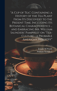 "A cup of tea", Containing a History of the tea Plant From its Discovery to the Present Time, Including its Botanical Characteristics ... and Embracing Mr. William Saunders' Pamphlet on "Tea-culture - a Probable American Industry"