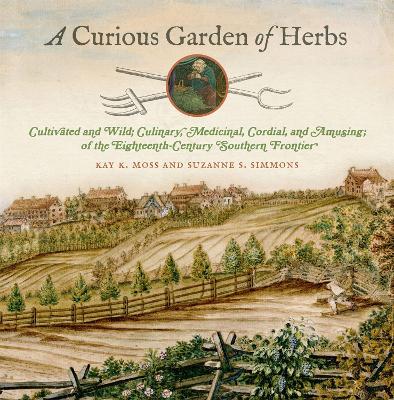 A Curious Garden of Herbs: Cultivated and Wild; Culinary, Medicinal, Cordial, and Amusing; Of the Eighteenth-Century Southern Frontier - Moss, Kay K, and Simmons, Suzanne S