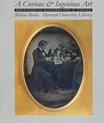 A Curious & Ingenious Art: Reflections on Daguerreotypes at Harvard - Banta, Melissa, and Verba, Sidney (Foreword by)