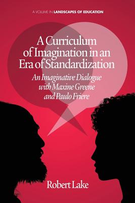 A Curriculum of Imagination in an Era of Standardization: An Imaginative Dialogue with Maxine Greene and Paulo Freire - Lake, Robert