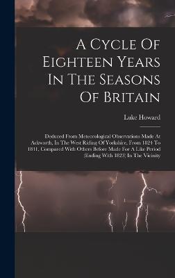 A Cycle Of Eighteen Years In The Seasons Of Britain: Deduced From Meteorological Observations Made At Ackworth, In The West Riding Of Yorkshire, From 1824 To 1841, Compared With Others Before Made For A Like Period (ending With 1823) In The Vicinity - Howard, Luke