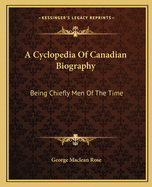 A Cyclopedia of Canadian Biography: Being Chiefly Men of the Time