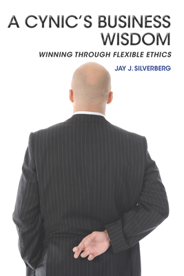 A Cynic's Business Wisdom: Winning Through Flexible Ethics - Silverberg, Jay J