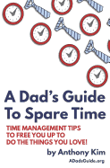A Dad's Guide to Spare Time: Time Management Tips to Free You Up to Do the Things You Love!